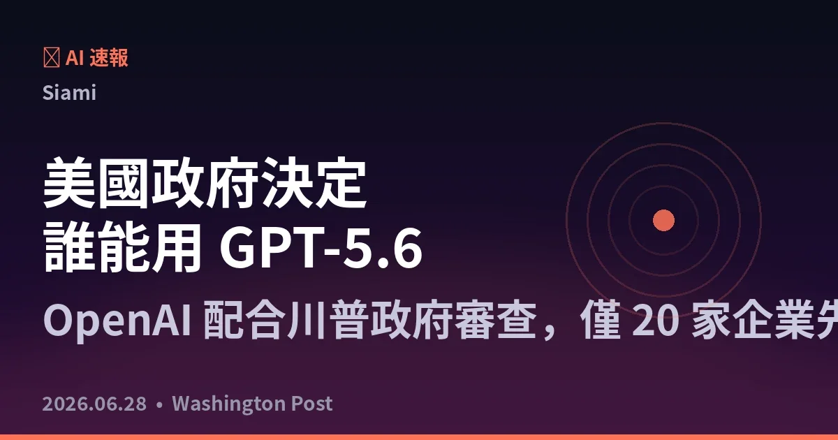 美國政府決定誰能用 GPT-5.6：OpenAI 配合川普政府審查，僅 20 家企業先拿到 Sol